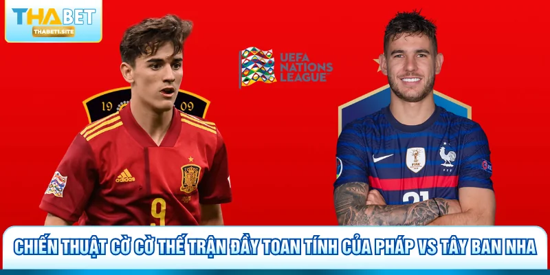 Chiến thuật cờ cờ thế trận đầy toan tính của Pháp vs Tây Ban Nha